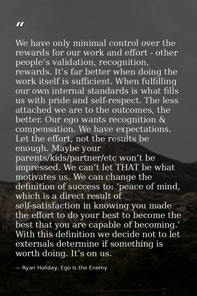 We have only minimal control over the rewards for our work and effort - other people’s validation, recognition, rewards. — Ryan Holiday, Ego Is the Enemy