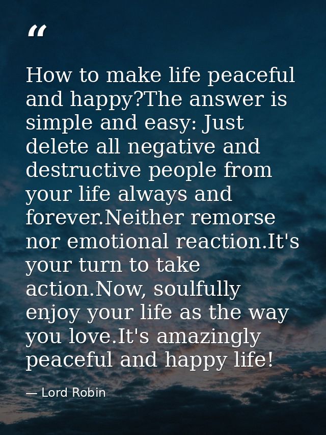How to make life peaceful and happy?The answer is simple and easy: Just delete all negative and destructive people from  — Lord Robin