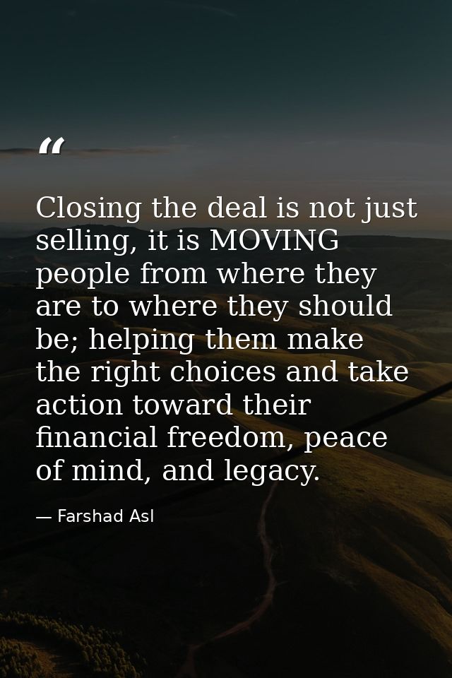 Closing the deal is not just selling, it is MOVING people from where they are to where they should be; helping them make — Farshad Asl
