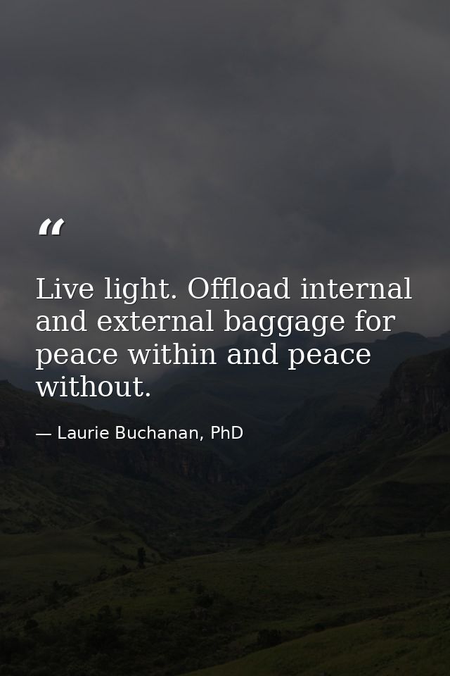 Live light. Offload internal and external baggage for peace within and peace without. — Laurie Buchanan, PhD