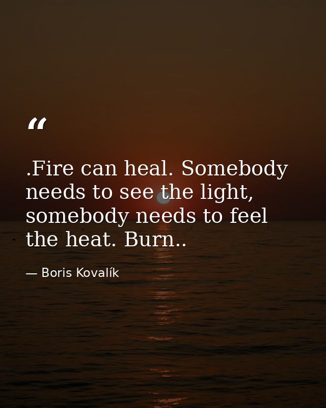 .Fire can heal. Somebody needs to see the light, somebody needs to feel the heat. Burn.. — Boris Kovalík