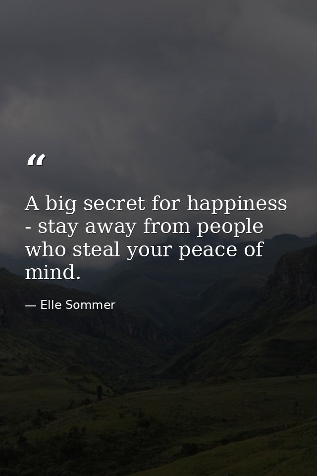 A big secret for happiness - stay away from people who steal your peace of mind. — Elle Sommer