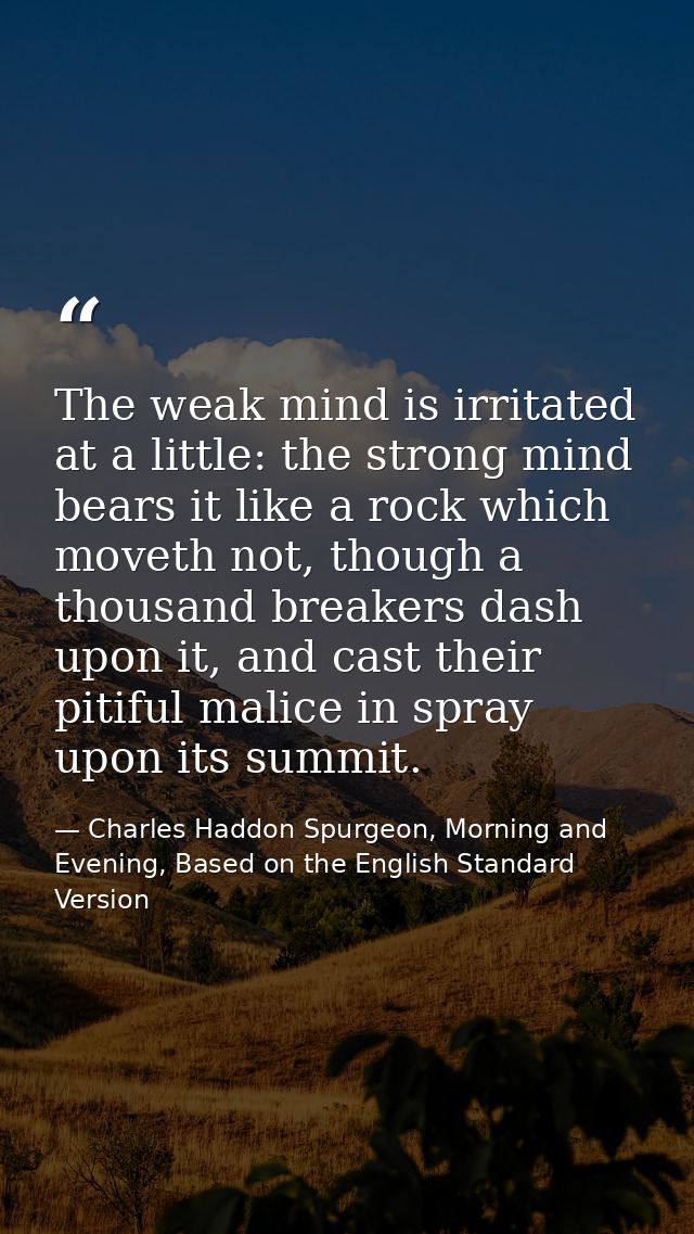 The weak mind is irritated at a little: the strong mind bears it like a rock which moveth not, though a thousand breaker — Charles Haddon Spurgeon, Morning and Evening, Based on the English Standard Version