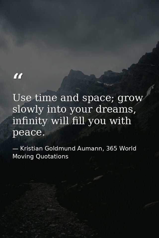 Use time and space; grow slowly into your dreams, infinity will fill you with peace. — Kristian Goldmund Aumann, 365 World Moving Quotations