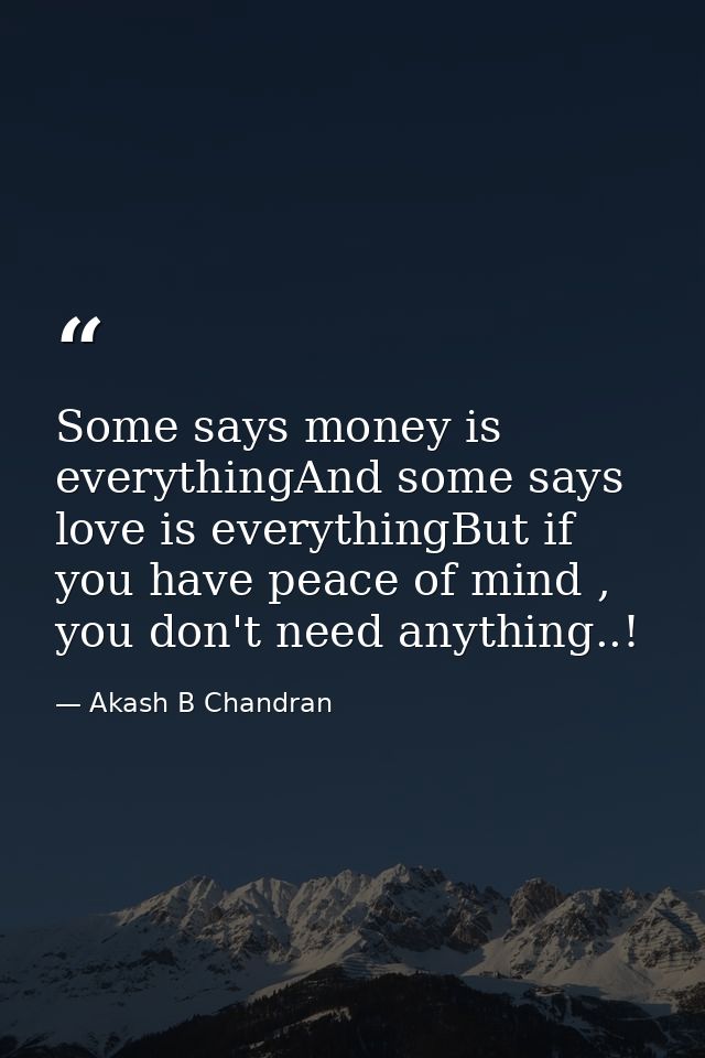 Some says money is everythingAnd some says love is everythingBut if you have peace of mind , you don't need anything..! — Akash B Chandran