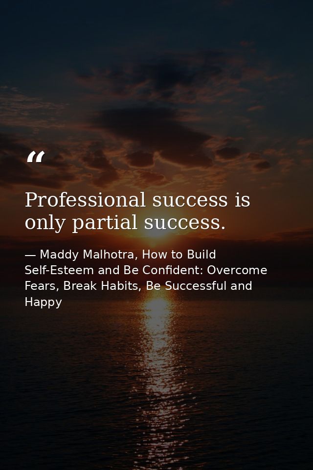 Professional success is only partial success. — Maddy Malhotra, How to Build Self-Esteem and Be Confident: Overcome Fears, Break Habits, Be Successful and Happy