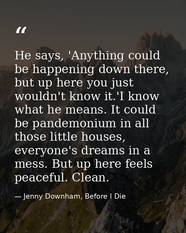 He says, 'Anything could be happening down there, but up here you just wouldn't know it.'I know what he means. It could  — Jenny Downham, Before I Die