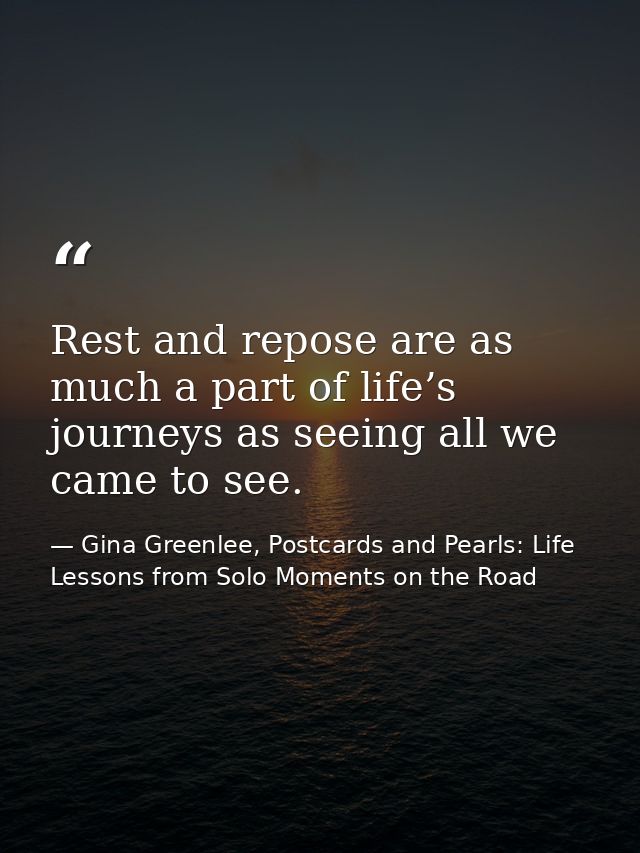 Rest and repose are as much a part of life’s journeys as seeing all we came to see. — Gina Greenlee, Postcards and Pearls: Life Lessons from Solo Moments on the Road