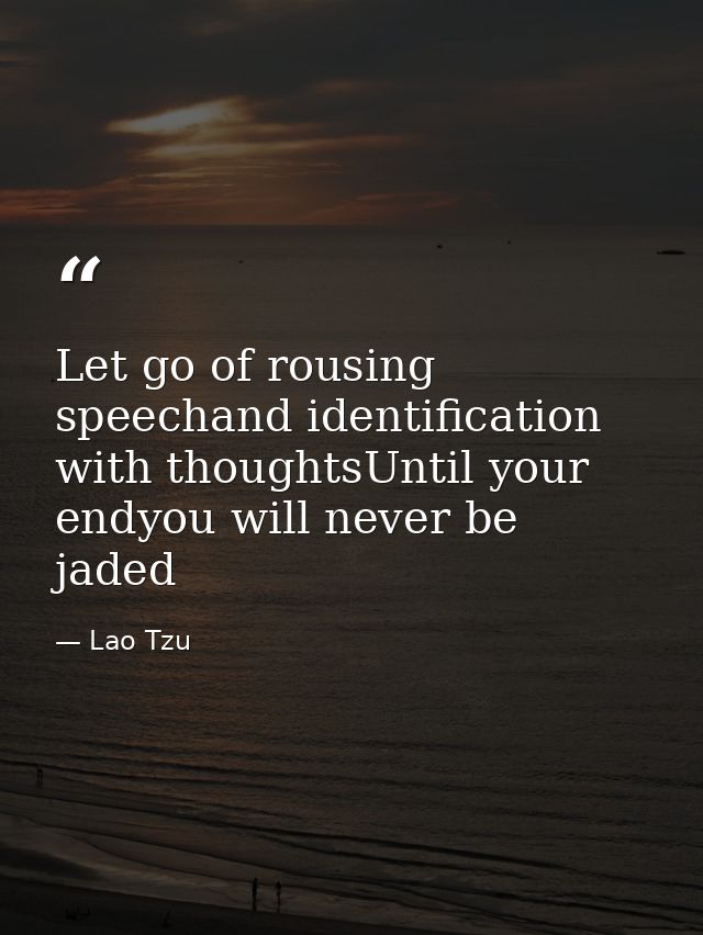 Let go of rousing speechand identification with thoughtsUntil your endyou will never be jaded — Lao Tzu