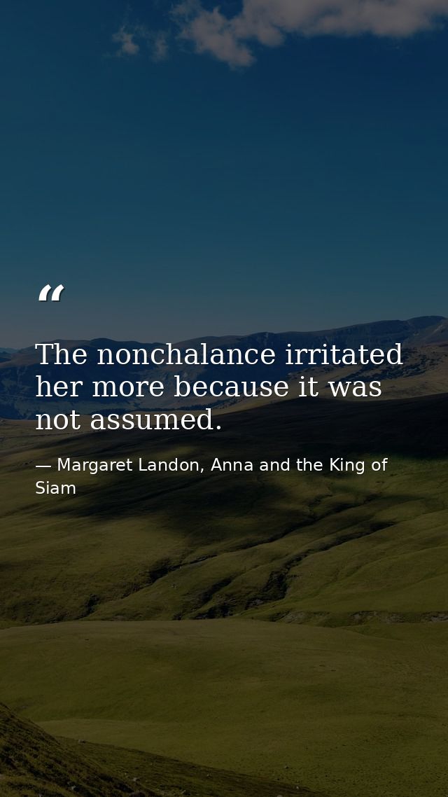 The nonchalance irritated her more because it was not assumed. — Margaret Landon, Anna and the King of Siam