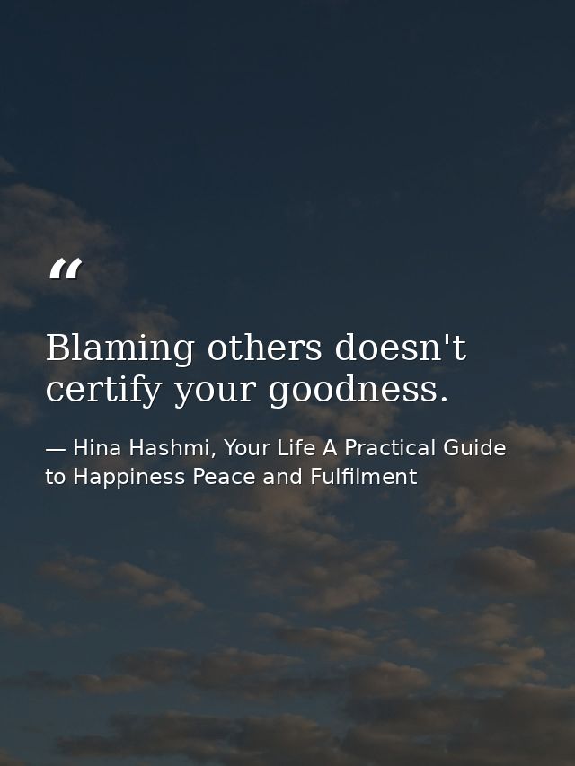 Blaming others doesn't certify your goodness. — Hina Hashmi, Your Life A Practical Guide to Happiness Peace and Fulfilment