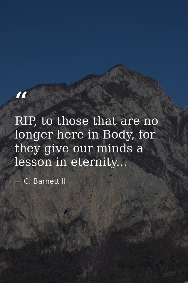 RIP, to those that are no longer here in Body, for they give our minds a lesson in eternity... — C. Barnett II