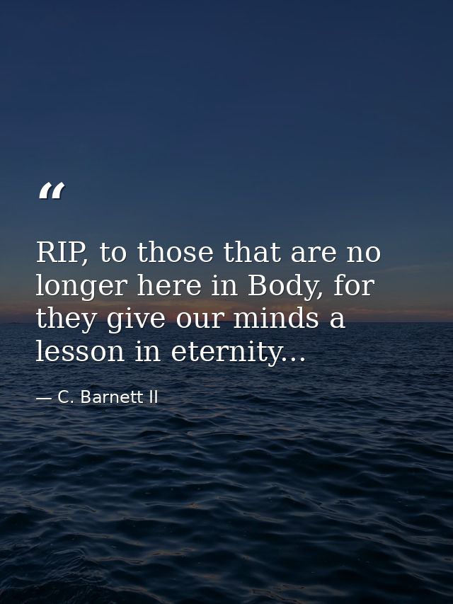 RIP, to those that are no longer here in Body, for they give our minds a lesson in eternity... — C. Barnett II