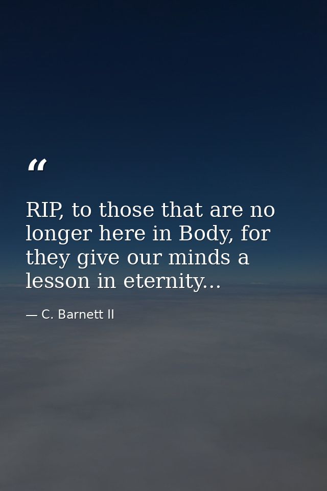 RIP, to those that are no longer here in Body, for they give our minds a lesson in eternity... — C. Barnett II