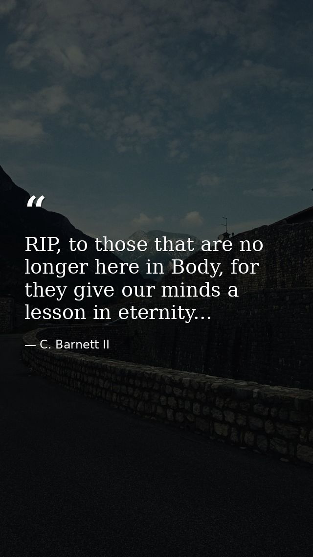 RIP, to those that are no longer here in Body, for they give our minds a lesson in eternity... — C. Barnett II