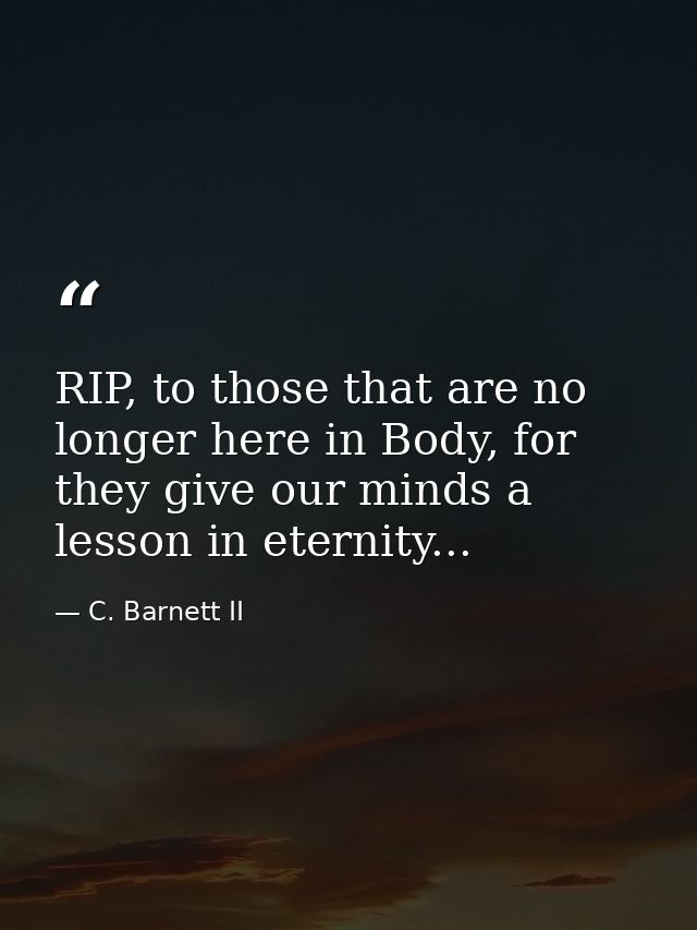 RIP, to those that are no longer here in Body, for they give our minds a lesson in eternity... — C. Barnett II