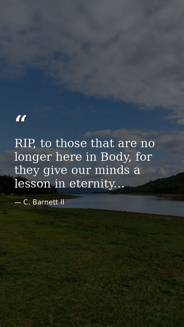 RIP, to those that are no longer here in Body, for they give our minds a lesson in eternity... — C. Barnett II