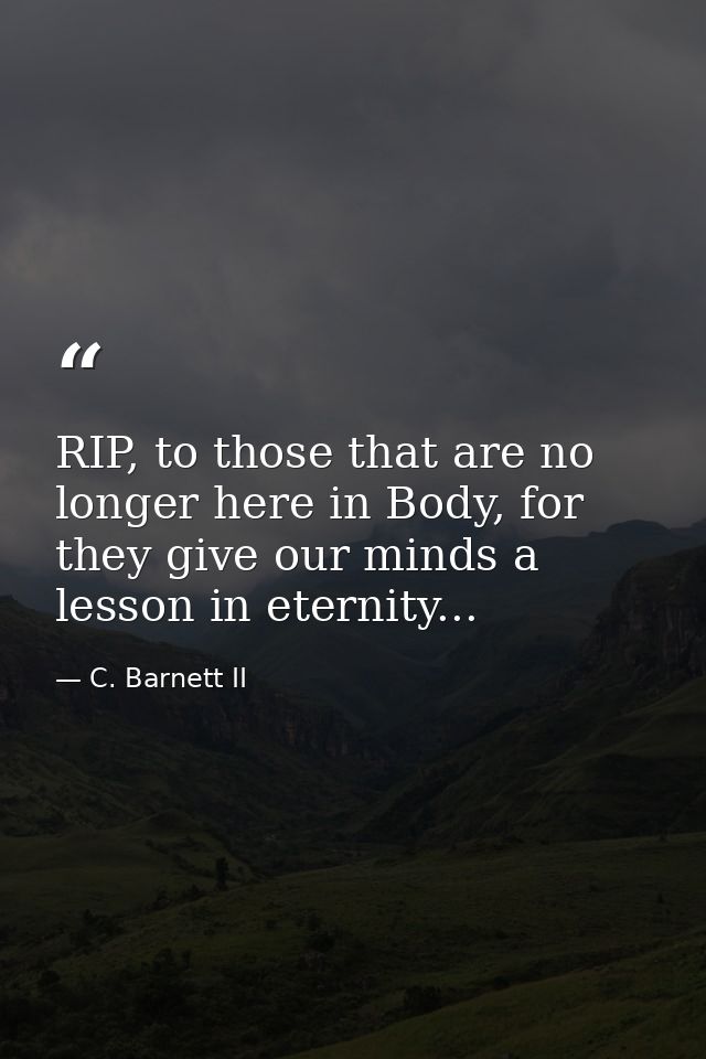 RIP, to those that are no longer here in Body, for they give our minds a lesson in eternity... — C. Barnett II