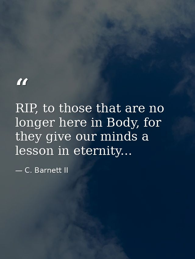 RIP, to those that are no longer here in Body, for they give our minds a lesson in eternity... — C. Barnett II