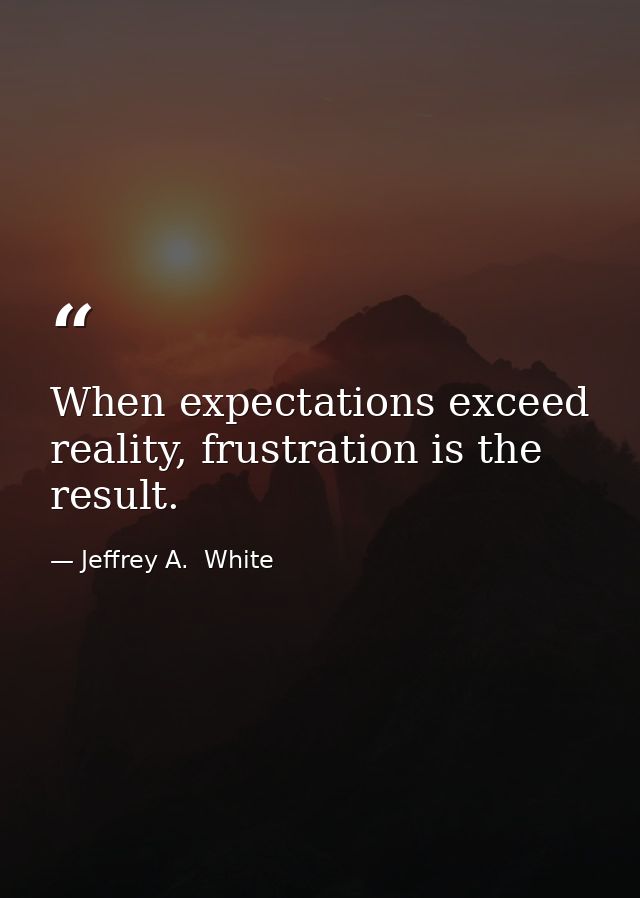 When expectations exceed reality, frustration is the result. — Jeffrey A.  White