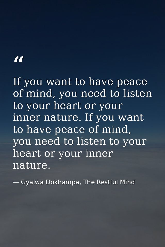 If you want to have peace of mind, you need to listen to your heart or your inner nature. If you want to have peace of m — Gyalwa Dokhampa, The Restful Mind
