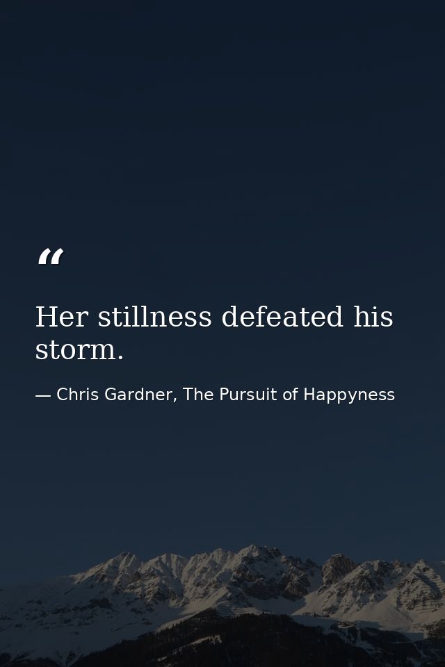 Her stillness defeated his storm. — Chris Gardner, The Pursuit of Happyness