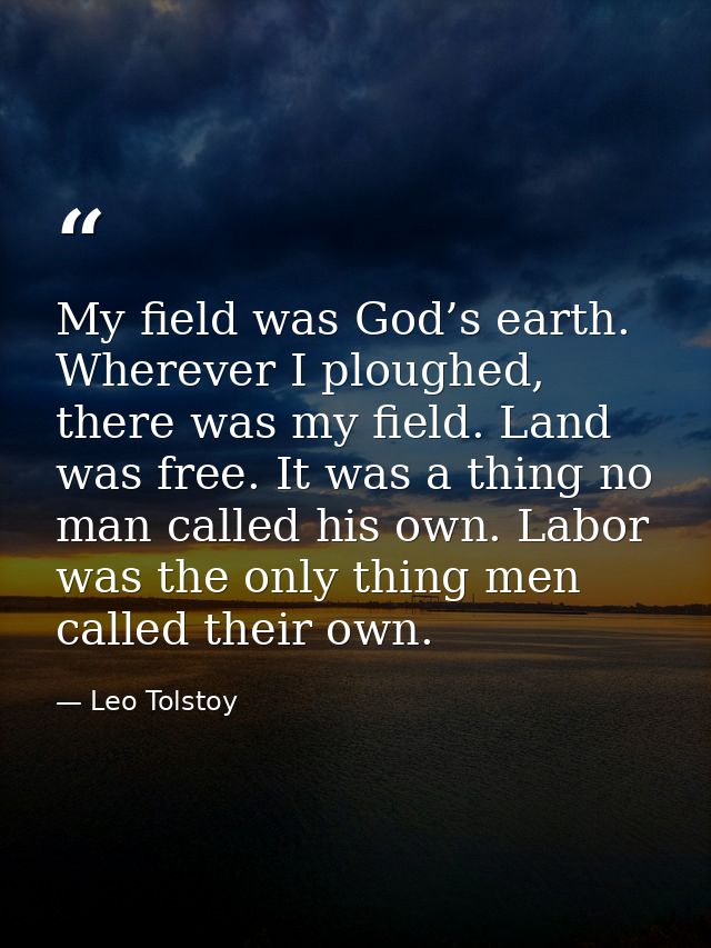 My field was God’s earth. Wherever I ploughed, there was my field. Land was free. It was a thing no man called his own.  — Leo Tolstoy