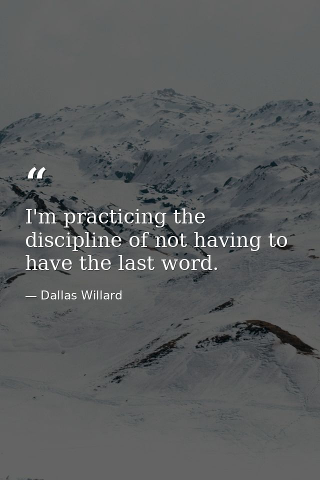I'm practicing the discipline of not having to have the last word. — Dallas Willard