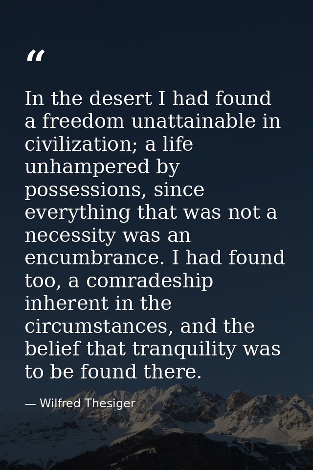 In the desert I had found a freedom unattainable in civilization; a life unhampered by possessions, since everything tha — Wilfred Thesiger