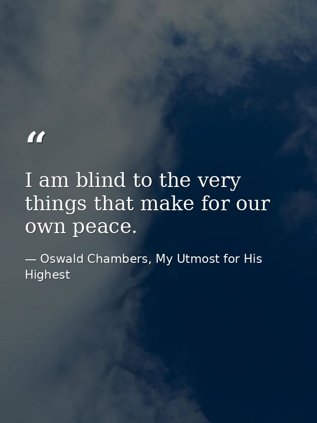 I am blind to the very things that make for our own peace. — Oswald Chambers, My Utmost for His Highest