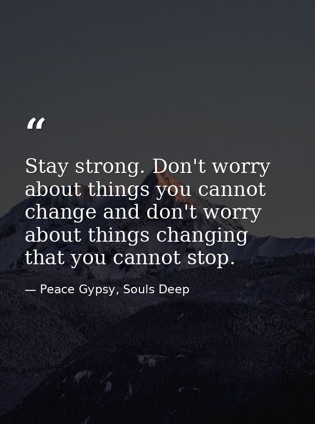 Stay strong. Don't worry about things you cannot change and don't worry about things changing that you cannot stop. — Peace Gypsy, Souls Deep