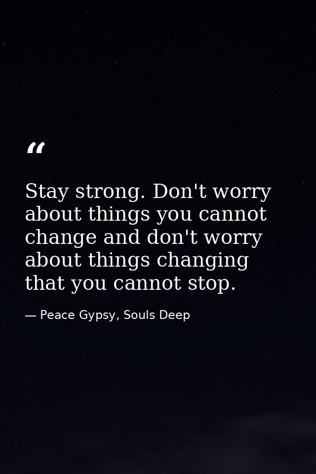 Stay strong. Don't worry about things you cannot change and don't worry about things changing that you cannot stop. — Peace Gypsy, Souls Deep