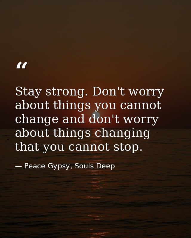 Stay strong. Don't worry about things you cannot change and don't worry about things changing that you cannot stop. — Peace Gypsy, Souls Deep