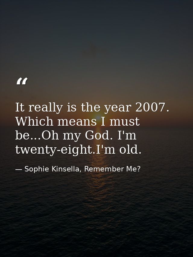 It really is the year 2007. Which means I must be...Oh my God. I'm twenty-eight.I'm old. — Sophie Kinsella, Remember Me?