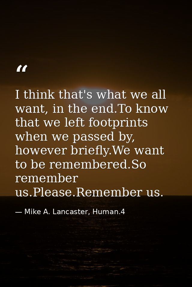I think that's what we all want, in the end.To know that we left footprints when we passed by, however briefly.We want t — Mike A. Lancaster, Human.4
