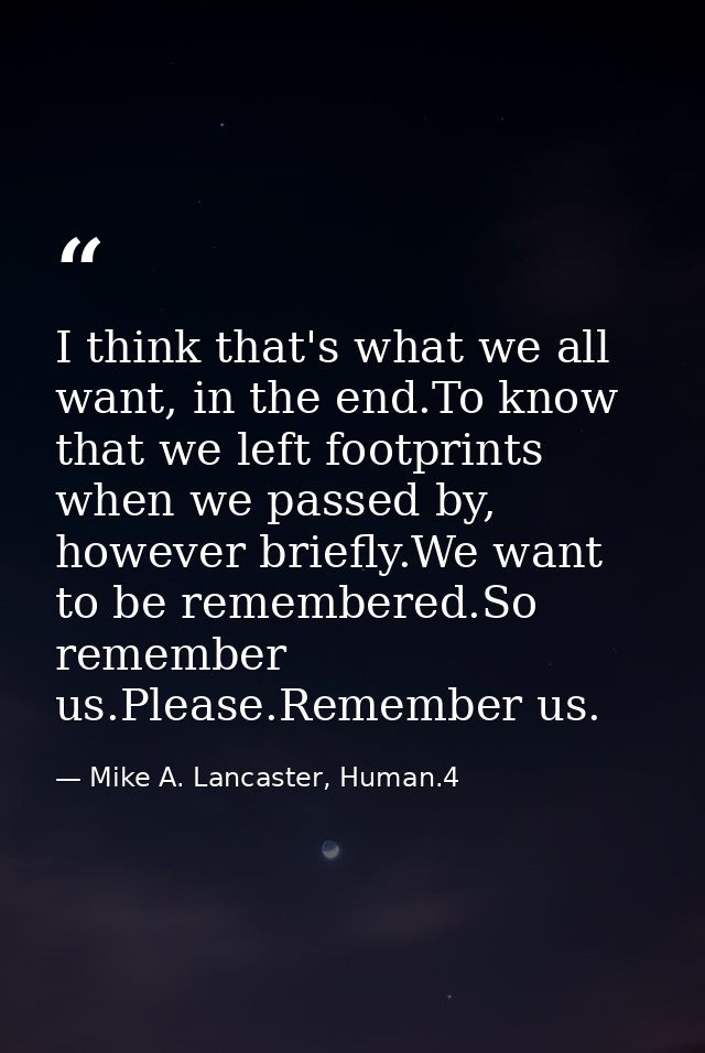 I think that's what we all want, in the end.To know that we left footprints when we passed by, however briefly.We want t — Mike A. Lancaster, Human.4
