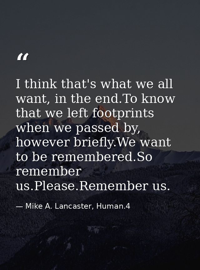 I think that's what we all want, in the end.To know that we left footprints when we passed by, however briefly.We want t — Mike A. Lancaster, Human.4