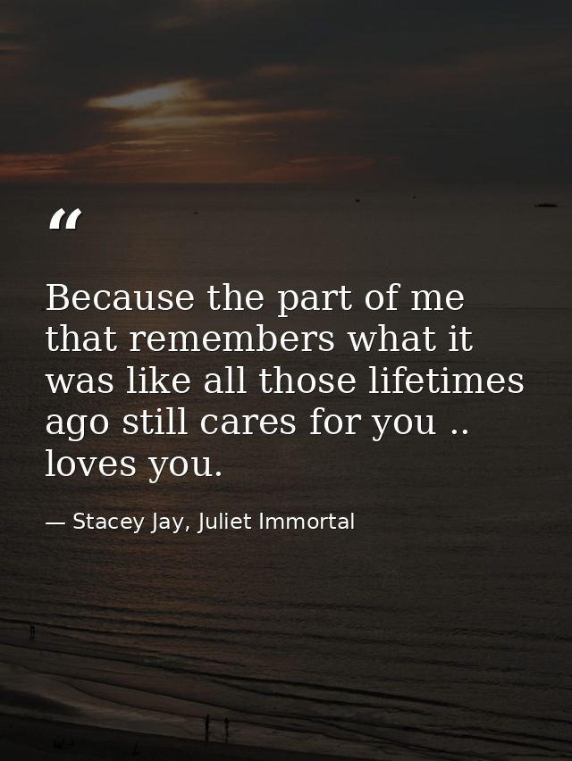 Because the part of me that remembers what it was like all those lifetimes ago still cares for you .. loves you. — Stacey Jay, Juliet Immortal
