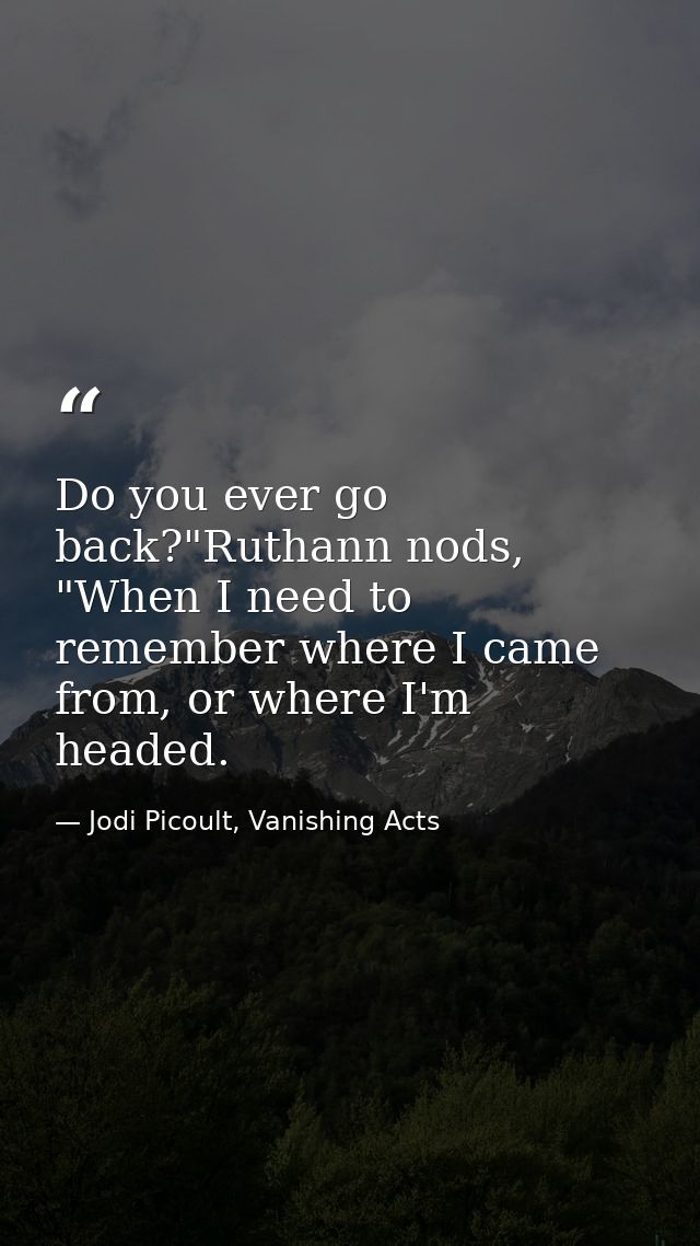 Do you ever go back?"Ruthann nods, "When I need to remember where I came from, or where I'm headed. — Jodi Picoult, Vanishing Acts