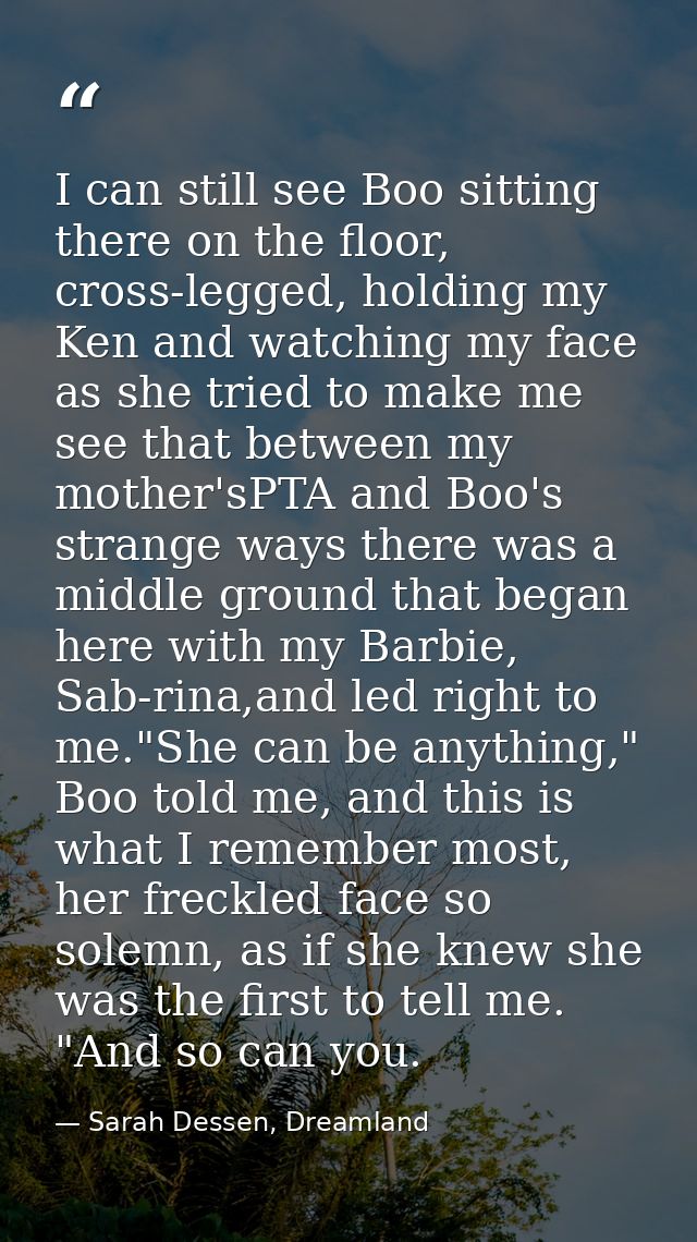 I can still see Boo sitting there on the floor, cross-legged, holding my Ken and watching my face as she tried to make m — Sarah Dessen, Dreamland