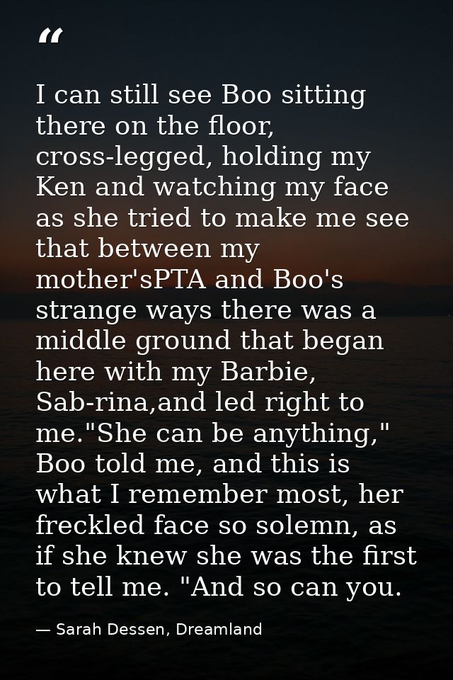 I can still see Boo sitting there on the floor, cross-legged, holding my Ken and watching my face as she tried to make m — Sarah Dessen, Dreamland