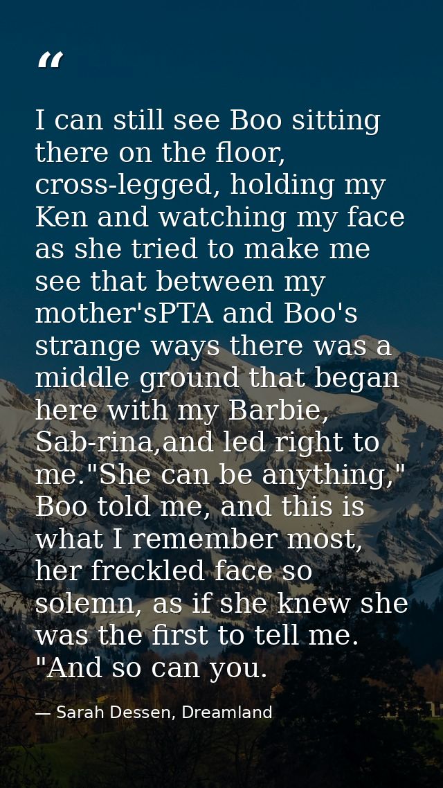I can still see Boo sitting there on the floor, cross-legged, holding my Ken and watching my face as she tried to make m — Sarah Dessen, Dreamland