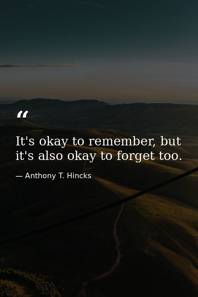 It's okay to remember, but it's also okay to forget too. — Anthony T. Hincks