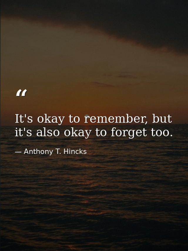 It's okay to remember, but it's also okay to forget too. — Anthony T. Hincks