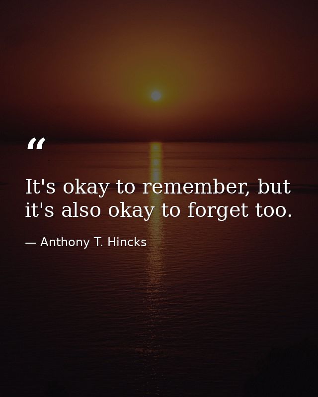 It's okay to remember, but it's also okay to forget too. — Anthony T. Hincks
