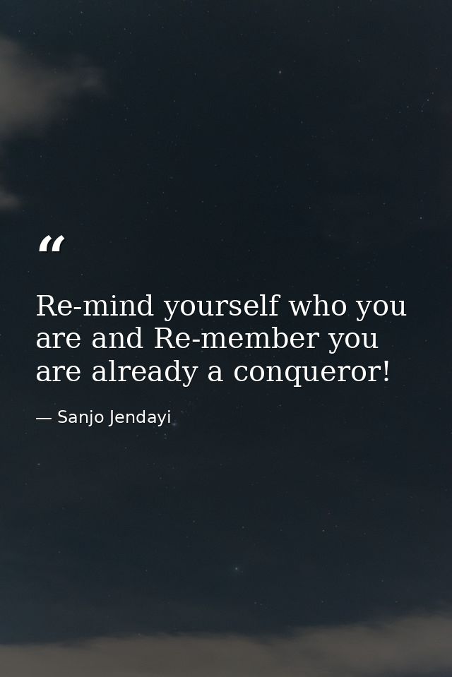 Re-mind yourself who you are and Re-member you are already a conqueror! — Sanjo Jendayi