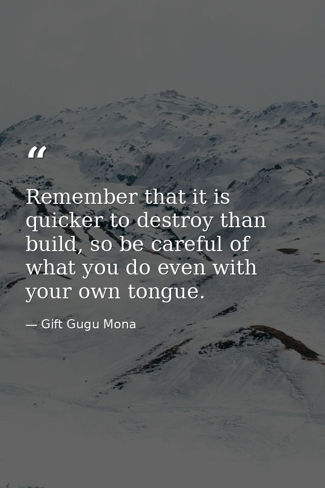 Remember that it is quicker to destroy than build, so be careful of what you do even with your own tongue. — Gift Gugu Mona