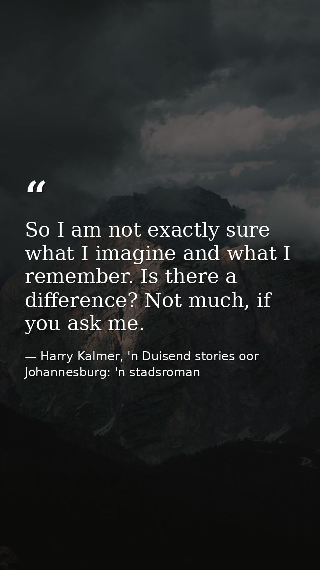 So I am not exactly sure what I imagine and what I remember. Is there a difference? Not much, if you ask me. — Harry Kalmer, 'n Duisend stories oor Johannesburg: 'n stadsroman