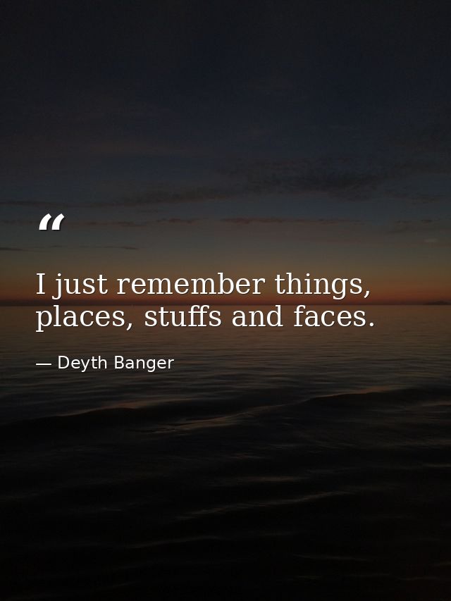 I just remember things, places, stuffs and faces. — Deyth Banger
