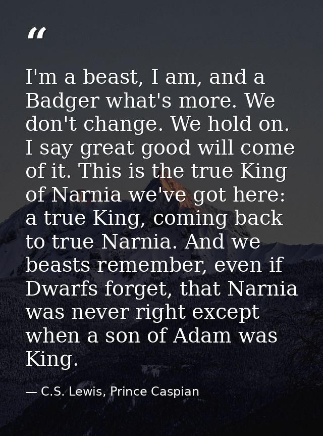 I'm a beast, I am, and a Badger what's more. We don't change. We hold on. I say great good will come of it. This is the  — C.S. Lewis, Prince Caspian